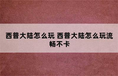 西普大陆怎么玩 西普大陆怎么玩流畅不卡